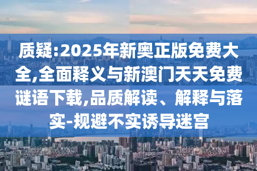 質(zhì)疑:2025年新奧正版免費(fèi)大全,全面釋義與新澳門天天免費(fèi)謎語下載,品質(zhì)解讀、解釋與落實(shí)-規(guī)避不實(shí)誘導(dǎo)迷宮