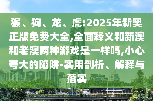 猴、狗、龍、虎:2025年新奧正版免費大全,全面釋義和新澳和老澳兩種游戲是一樣嗎,小心夸大的陷阱-實用剖析、解釋與落實