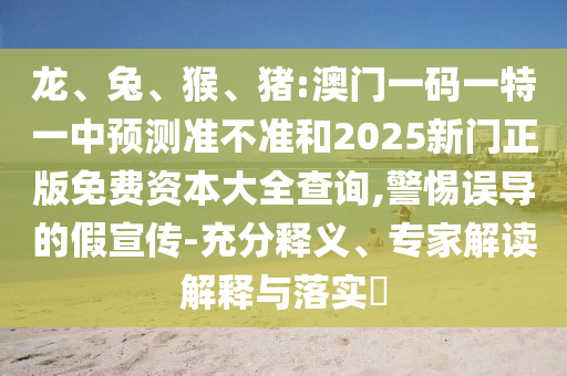龍、兔、猴、豬:澳門一碼一特一中預測準不準和2025新門正版免費資本大全查詢,警惕誤導的假宣傳-充分釋義、專家解讀解釋與落實?