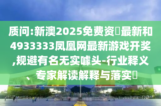 質(zhì)問:新澳2025免費資枓最新和4933333鳳凰網(wǎng)最新游戲開獎,規(guī)避有名無實噱頭-行業(yè)釋義、專家解讀解釋與落實?