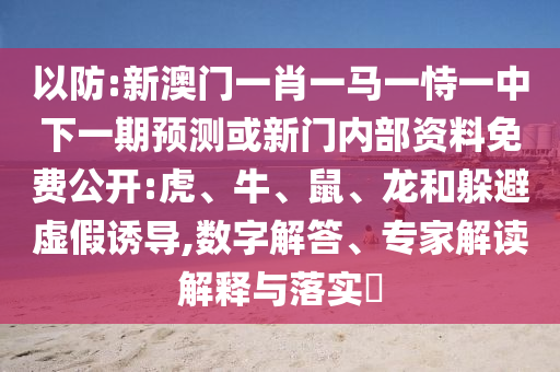 以防:新澳門一肖一馬一恃一中下一期預測或新門內(nèi)部資料免費公開:虎、牛、鼠、龍和躲避虛假誘導,數(shù)字解答、專家解讀解釋與落實?
