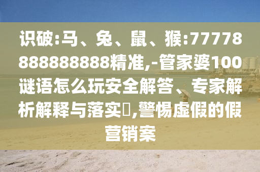 識破:馬、兔、鼠、猴:77778888888888精準,-管家婆100謎語怎么玩安全解答、專家解析解釋與落實?,警惕虛假的假營銷案