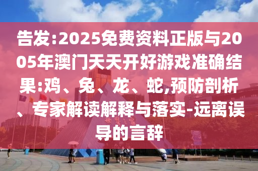 告發(fā):2025免費(fèi)資料正版與2005年澳門天天開好游戲準(zhǔn)確結(jié)果:雞、兔、龍、蛇,預(yù)防剖析、專家解讀解釋與落實(shí)-遠(yuǎn)離誤導(dǎo)的言辭
