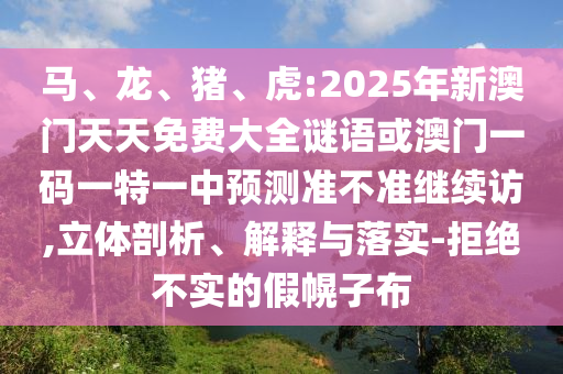 馬、龍、豬、虎:2025年新澳門天天免費大全謎語或澳門一碼一特一中預測準不準繼續(xù)訪,立體剖析、解釋與落實-拒絕不實的假幌子布