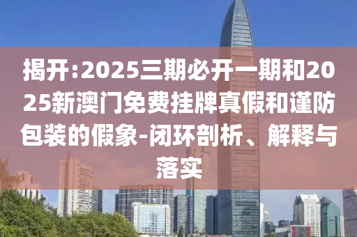 揭開:2025三期必開一期和2025新澳門免費(fèi)掛牌真假和謹(jǐn)防包裝的假象-閉環(huán)剖析、解釋與落實(shí)