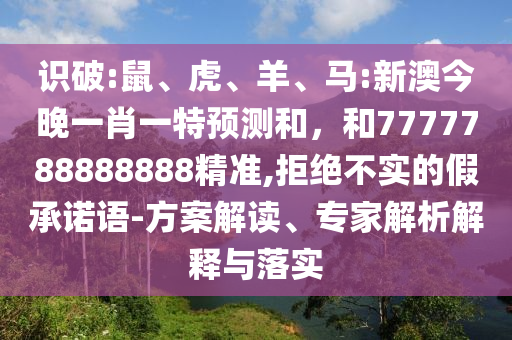 識破:鼠、虎、羊、馬:新澳今晚一肖一特預測和，和7777788888888精準,拒絕不實的假承諾語-方案解讀、專家解析解釋與落實