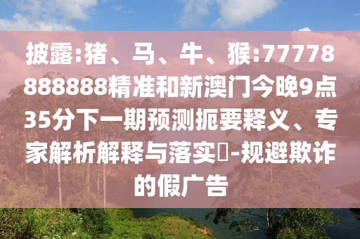 披露:豬、馬、牛、猴:77778888888精準(zhǔn)和新澳門今晚9點(diǎn)35分下一期預(yù)測扼要釋義、專家解析解釋與落實(shí)?-規(guī)避欺詐的假廣告