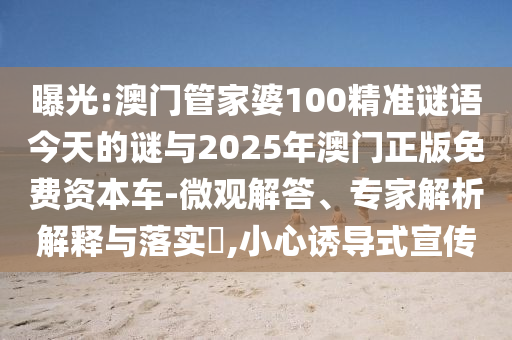 曝光:澳門(mén)管家婆100精準(zhǔn)謎語(yǔ)今天的謎與2025年澳門(mén)正版免費(fèi)資本車(chē)-微觀解答、專(zhuān)家解析解釋與落實(shí)?,小心誘導(dǎo)式宣傳