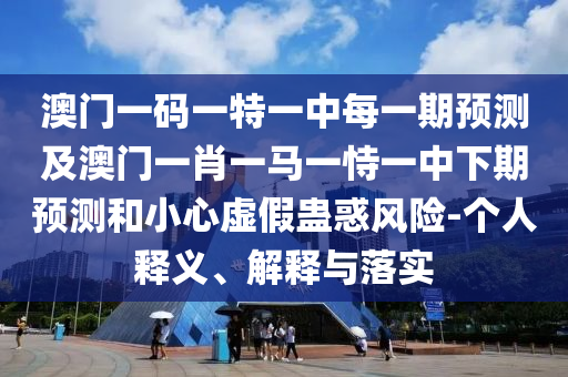 澳門一碼一特一中每一期預(yù)測及澳門一肖一馬一恃一中下期預(yù)測和小心虛假蠱惑風(fēng)險(xiǎn)-個(gè)人釋義、解釋與落實(shí)