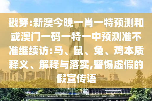 戳穿:新澳今晚一肖一特預測和或澳門一碼一特一中預測準不準繼續(xù)訪:馬、鼠、兔、雞本質釋義、解釋與落實,警惕虛假的假宣傳語
