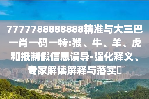 7777788888888精準(zhǔn)與大三巴一肖一碼一特:猴、牛、羊、虎和抵制假信息誤導(dǎo)-強化釋義、專家解讀解釋與落實?