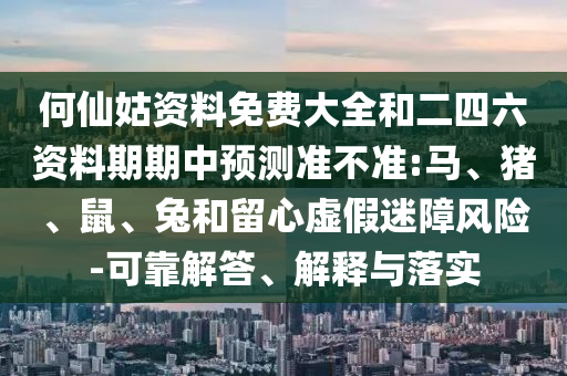 何仙姑資料免費大全和二四六資料期期中預(yù)測準(zhǔn)不準(zhǔn):馬、豬、鼠、兔和留心虛假迷障風(fēng)險-可靠解答、解釋與落實