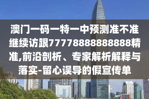 澳門一碼一特一中預(yù)測準(zhǔn)不準(zhǔn)繼續(xù)訪跟77778888888888精準(zhǔn),前沿剖析、專家解析解釋與落實(shí)-留心誤導(dǎo)的假宣傳單