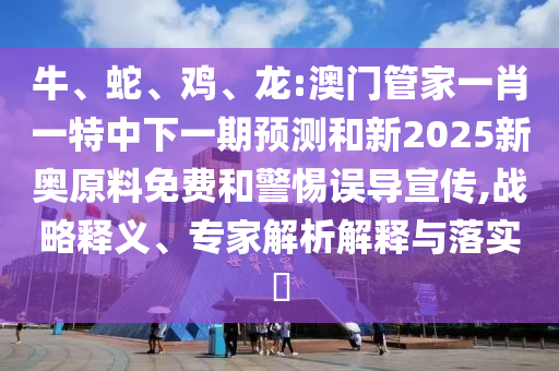 牛、蛇、雞、龍:澳門管家一肖一特中下一期預(yù)測和新2025新奧原料免費(fèi)和警惕誤導(dǎo)宣傳,戰(zhàn)略釋義、專家解析解釋與落實(shí)?
