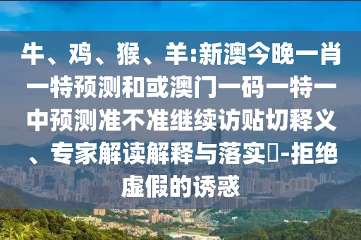牛、雞、猴、羊:新澳今晚一肖一特預測和或澳門一碼一特一中預測準不準繼續(xù)訪貼切釋義、專家解讀解釋與落實?-拒絕虛假的誘惑
