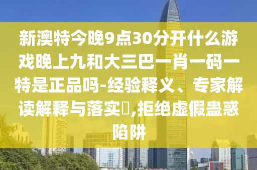 新澳特今晚9點(diǎn)30分開(kāi)什么游戲晚上九和大三巴一肖一碼一特是正品嗎-經(jīng)驗(yàn)釋義、專家解讀解釋與落實(shí)?,拒絕虛假蠱惑陷阱