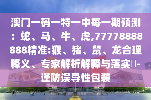澳門一碼一特一中每一期預(yù)測：蛇、馬、牛、虎,77778888888精準(zhǔn):猴、豬、鼠、龍合理釋義、專家解析解釋與落實(shí)?-謹(jǐn)防誤導(dǎo)性包裝