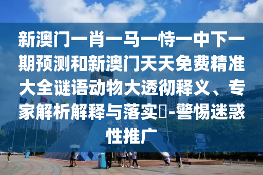 新澳門一肖一馬一恃一中下一期預(yù)測和新澳門天天免費(fèi)精準(zhǔn)大全謎語動(dòng)物大透徹釋義、專家解析解釋與落實(shí)?-警惕迷惑性推廣