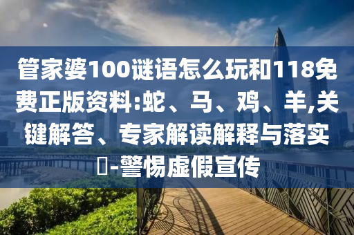 管家婆100謎語(yǔ)怎么玩和118免費(fèi)正版資料:蛇、馬、雞、羊,關(guān)鍵解答、專家解讀解釋與落實(shí)?-警惕虛假宣傳
