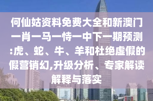 何仙姑資料免費(fèi)大全和新澳門一肖一馬一恃一中下一期預(yù)測(cè):虎、蛇、牛、羊和杜絕虛假的假營(yíng)銷幻,升級(jí)分析、專家解讀解釋與落實(shí)