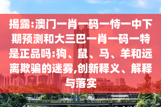 揭露:澳門一肖一碼一恃一中下期預(yù)測和大三巴一肖一碼一特是正品嗎:狗、鼠、馬、羊和遠離欺騙的迷霧,創(chuàng)新釋義、解釋與落實