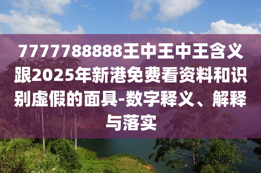 7777788888王中王中王含義跟2025年新港免費看資料和識別虛假的面具-數(shù)字釋義、解釋與落實