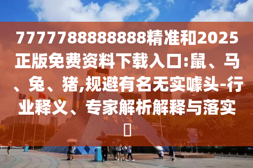 7777788888888精準(zhǔn)和2025正版免費(fèi)資料下載入口:鼠、馬、兔、豬,規(guī)避有名無實(shí)噱頭-行業(yè)釋義、專家解析解釋與落實(shí)?