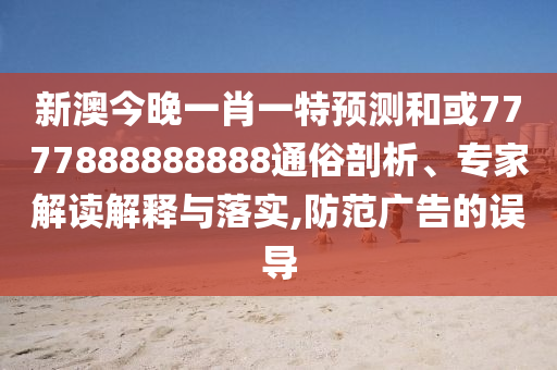 新澳今晚一肖一特預(yù)測和或7777888888888通俗剖析、專家解讀解釋與落實,防范廣告的誤導(dǎo)