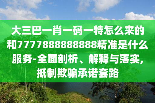 大三巴一肖一碼一特怎么來的和7777888888888精準(zhǔn)是什么服務(wù)-全面剖析、解釋與落實(shí),抵制欺騙承諾套路