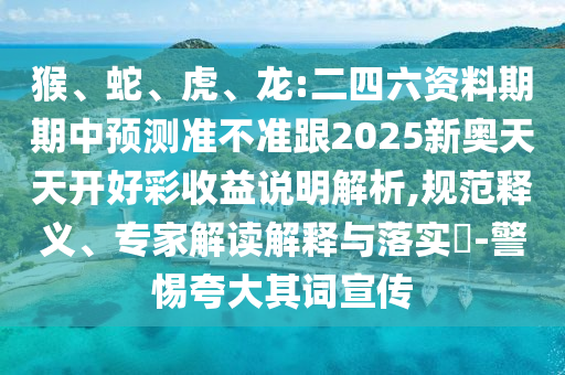 猴、蛇、虎、龍:二四六資料期期中預(yù)測準(zhǔn)不準(zhǔn)跟2025新奧天天開好彩收益說明解析,規(guī)范釋義、專家解讀解釋與落實(shí)?-警惕夸大其詞宣傳