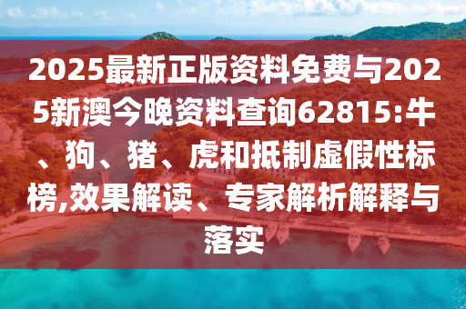 2025最新正版資料免費(fèi)與2025新澳今晚資料查詢62815:牛、狗、豬、虎和抵制虛假性標(biāo)榜,效果解讀、專家解析解釋與落實(shí)
