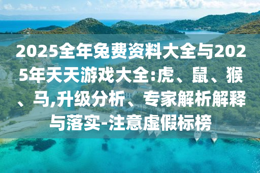 2025全年兔費資料大全與2025年天天游戲大全:虎、鼠、猴、馬,升級分析、專家解析解釋與落實-注意虛假標榜