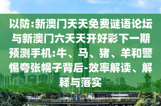 以防:新澳門天天免費謎語論壇與新澳門六天天開好彩下一期預測手機:牛、馬、豬、羊和警惕夸張幌子背后-效率解讀、解釋與落實