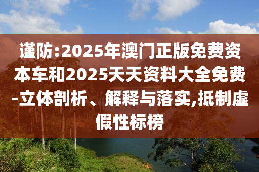謹(jǐn)防:2025年澳門正版免費(fèi)資本車和2025天天資料大全免費(fèi)-立體剖析、解釋與落實(shí),抵制虛假性標(biāo)榜