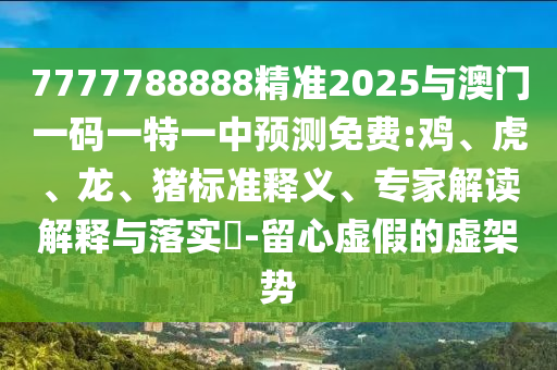 7777788888精準2025與澳門一碼一特一中預測免費:雞、虎、龍、豬標準釋義、專家解讀解釋與落實?-留心虛假的虛架勢