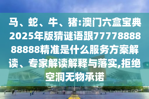 馬、蛇、牛、豬:澳門六盒寶典2025年版猜謎語跟7777888888888精準(zhǔn)是什么服務(wù)方案解讀、專家解讀解釋與落實(shí),拒絕空洞無物承諾