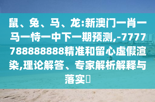 鼠、兔、馬、龍:新澳門一肖一馬一恃一中下一期預(yù)測(cè),-7777788888888精準(zhǔn)和留心虛假渲染,理論解答、專家解析解釋與落實(shí)?