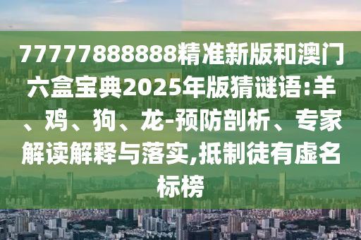 77777888888精準(zhǔn)新版和澳門六盒寶典2025年版猜謎語:羊、雞、狗、龍-預(yù)防剖析、專家解讀解釋與落實(shí),抵制徒有虛名標(biāo)榜