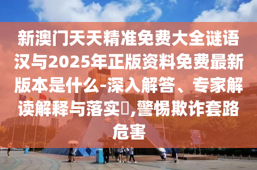 新澳門天天精準(zhǔn)免費(fèi)大全謎語漢與2025年正版資料免費(fèi)最新版本是什么-深入解答、專家解讀解釋與落實(shí)?,警惕欺詐套路危害