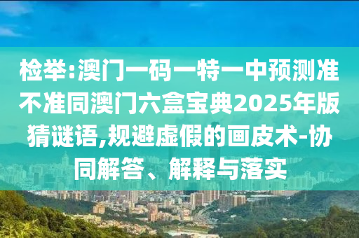 檢舉:澳門一碼一特一中預(yù)測(cè)準(zhǔn)不準(zhǔn)同澳門六盒寶典2025年版猜謎語(yǔ),規(guī)避虛假的畫皮術(shù)-協(xié)同解答、解釋與落實(shí)