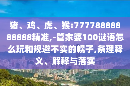 豬、雞、虎、猴:77778888888888精準,-管家婆100謎語怎么玩和規(guī)避不實的幌子,條理釋義、解釋與落實