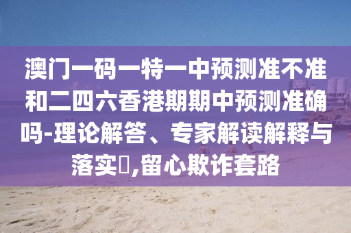 澳門一碼一特一中預(yù)測準(zhǔn)不準(zhǔn)和二四六香港期期中預(yù)測準(zhǔn)確嗎-理論解答、專家解讀解釋與落實(shí)?,留心欺詐套路
