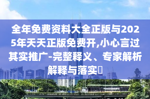 全年免費資料大全正版與2025年天天正版免費開,小心言過其實推廣-完整釋義、專家解析解釋與落實?