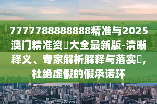7777788888888精準與2025澳門精準資枓大全最新版-清晰釋義、專家解析解釋與落實?,杜絕虛假的假承諾環(huán)