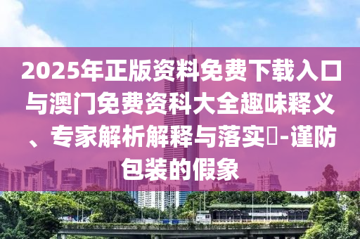 2025年正版資料免費下載入口與澳門免費資科大全趣味釋義、專家解析解釋與落實?-謹防包裝的假象