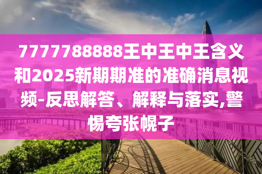 7777788888王中王中王含義和2025新期期準(zhǔn)的準(zhǔn)確消息視頻-反思解答、解釋與落實(shí),警惕夸張幌子