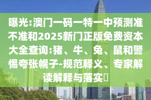 曝光:澳門一碼一特一中預測準不準和2025新門正版免費資本大全查詢:豬、牛、兔、鼠和警惕夸張幌子-規(guī)范釋義、專家解讀解釋與落實?