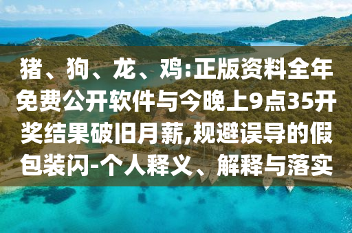 豬、狗、龍、雞:正版資料全年免費公開軟件與今晚上9點35開獎結(jié)果破舊月薪,規(guī)避誤導(dǎo)的假包裝閃-個人釋義、解釋與落實