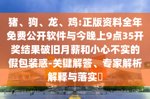 豬、狗、龍、雞:正版資料全年免費(fèi)公開軟件與今晚上9點(diǎn)35開獎(jiǎng)結(jié)果破舊月薪和小心不實(shí)的假包裝惑-關(guān)鍵解答、專家解析解釋與落實(shí)?