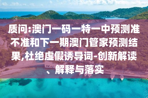 質(zhì)問:澳門一碼一特一中預(yù)測(cè)準(zhǔn)不準(zhǔn)和下一期澳門管家預(yù)測(cè)結(jié)果,杜絕虛假誘導(dǎo)詞-創(chuàng)新解讀、解釋與落實(shí)